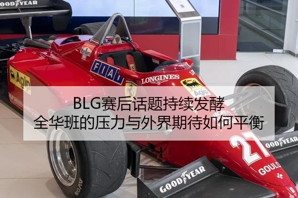 BLG赛后话题持续发酵 全华班的压力与外界期待如何平衡